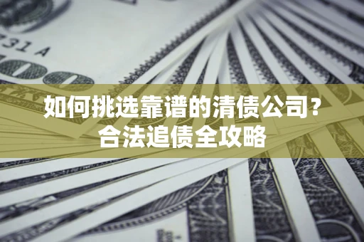 武汉如何挑选靠谱的清债公司?合法追债全攻略 武汉如何挑选靠谱的清债公司?合法追债全攻略