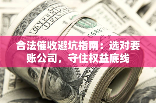 武汉合法催收避坑指南：选对要账公司，守住权益底线