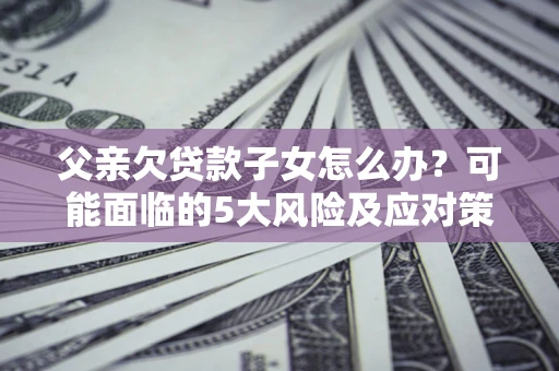 武汉父亲欠贷款子女怎么办?可能面临的5大风险及应对策略 武汉父亲欠贷款子女怎么办?可能面临的5大风险及应对策略