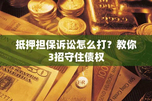 武汉抵押担保诉讼怎么打？教你3招守住债权