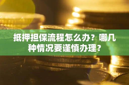 武汉抵押担保流程怎么办？哪几种情况要谨慎办理？