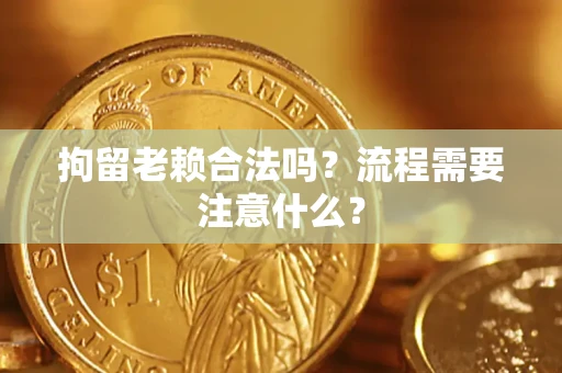 武汉拘留老赖合法吗？流程需要注意什么？