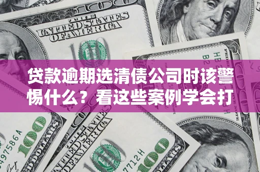 武汉贷款逾期选清债公司时该警惕什么？看这些案例学会打翻身仗