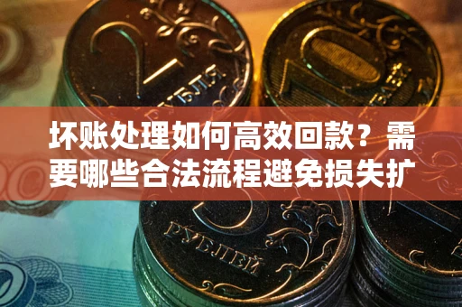 武汉坏账处理如何高效回款？需要哪些合法流程避免损失扩大？