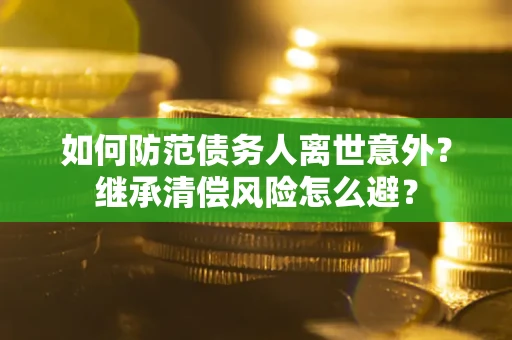 武汉如何防范债务人离世意外？继承清偿风险怎么避？