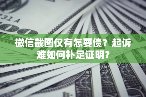 武汉微信截图仅有怎要债？起诉难如何补足证明？