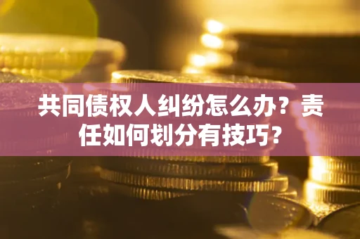 武汉共同债权人纠纷怎么办？责任如何划分有技巧？