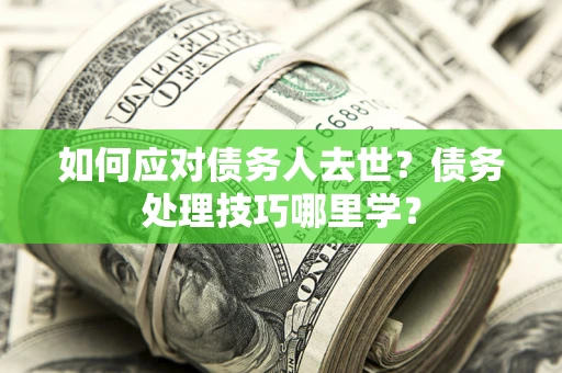 武汉如何应对债务人去世？债务处理技巧哪里学？