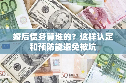 武汉婚后债务算谁的？这样认定和预防能避免被坑