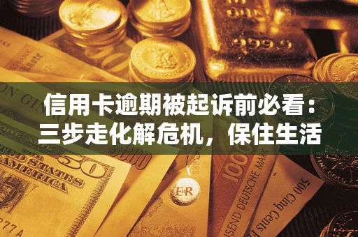 武汉信用卡逾期被起诉前必看：三步走化解危机，保住生活尊严