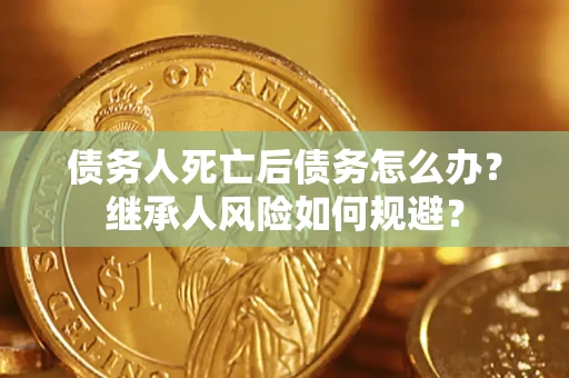 武汉债务人死亡后债务怎么办？继承人风险如何规避？