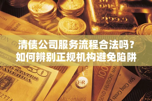 武汉清债公司服务流程合法吗？如何辨别正规机构避免陷阱？