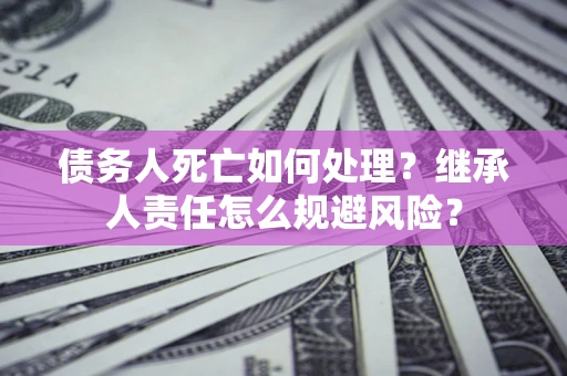 武汉债务人死亡如何处理?继承人责任怎么规避风险? 武汉债务人死亡如何处理?继承人责任怎么规避风险?