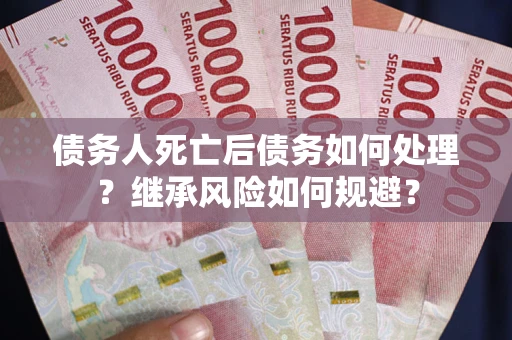 武汉债务人死亡后债务如何处理？继承风险如何规避？