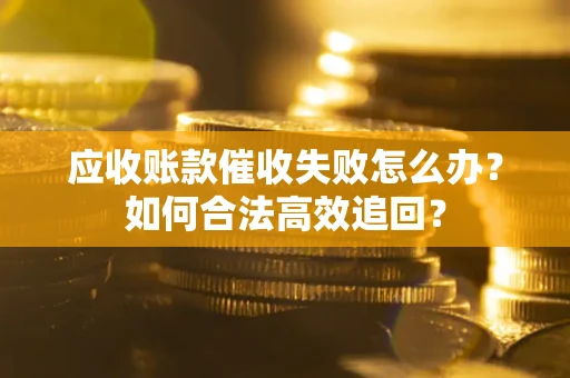 武汉应收账款催收失败怎么办？如何合法高效追回？