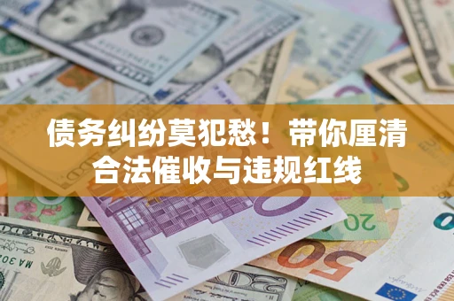 武汉债务纠纷莫犯愁！带你厘清合法催收与违规红线