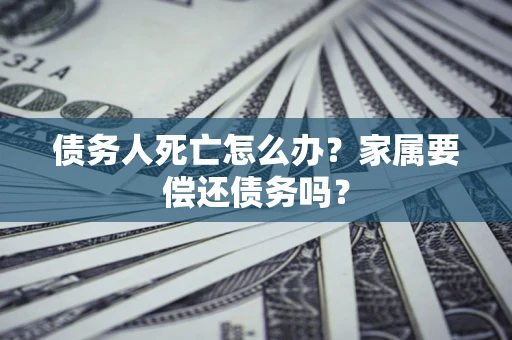 武汉债务人死亡怎么办？家属要偿还债务吗？