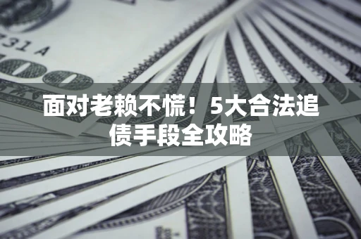 武汉面对老赖不慌！5大合法追债手段全攻略