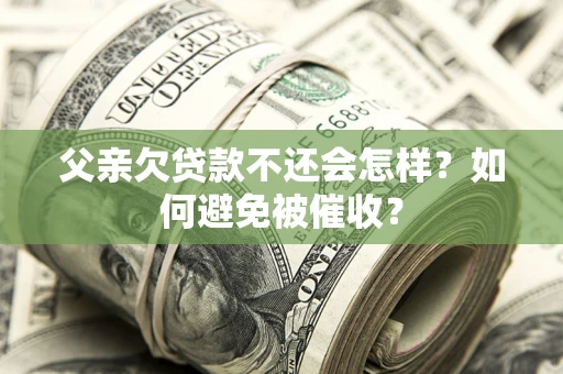 武汉父亲欠贷款不还会怎样？如何避免被催收？