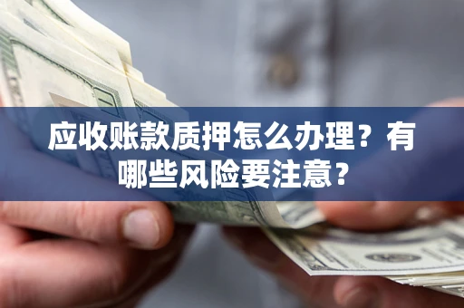 武汉应收账款质押怎么办理？有哪些风险要注意？