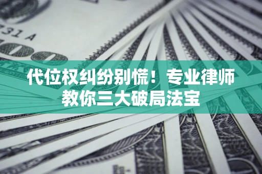武汉代位权纠纷别慌！专业律师教你三大破局法宝