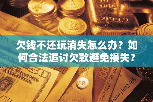 武汉欠钱不还玩消失怎么办?如何合法追讨欠款避免损失? 武汉欠钱不还玩消失怎么办?如何合法追讨欠款避免损失?