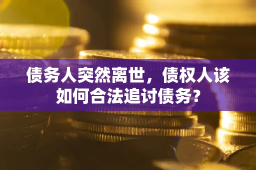 武汉债务人突然离世，债权人该如何合法追讨债务？