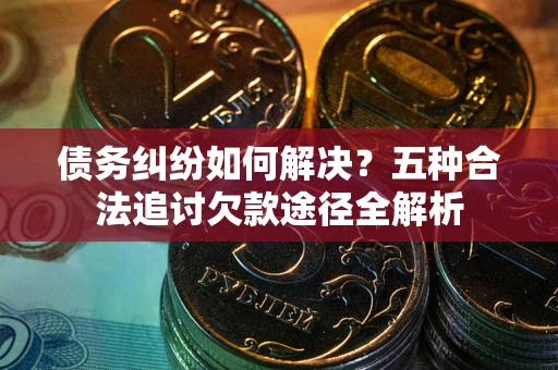 武汉债务纠纷如何解决？五种合法追讨欠款途径全解析