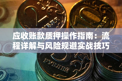 武汉应收账款质押操作指南:流程详解与风险规避实战技巧 武汉应收账款质押操作指南:流程详解与风险规避实战技巧