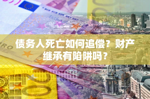 武汉债务人死亡如何追偿？财产继承有陷阱吗？