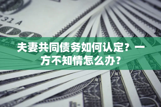 武汉夫妻共同债务如何认定？一方不知情怎么办？