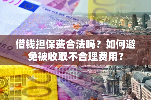 武汉借钱担保费合法吗？如何避免被收取不合理费用？