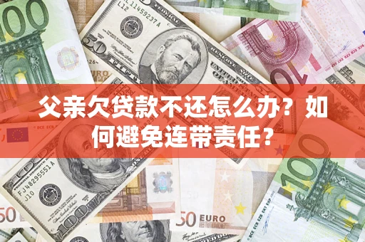 武汉父亲欠贷款不还怎么办？如何避免连带责任？