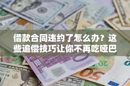 武汉借款合同违约了怎么办？这些追偿技巧让你不再吃哑巴亏