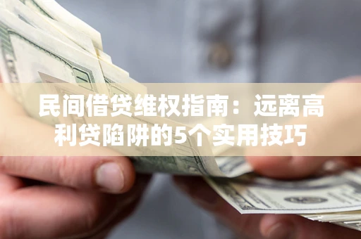 武汉民间借贷维权指南：远离高利贷陷阱的5个实用技巧