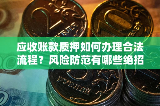 武汉应收账款质押如何办理合法流程？风险防范有哪些绝招？