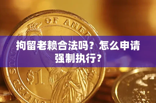 武汉拘留老赖合法吗？怎么申请强制执行？