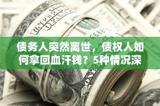 武汉债务人突然离世，债权人如何拿回血汗钱？5种情况深度解析