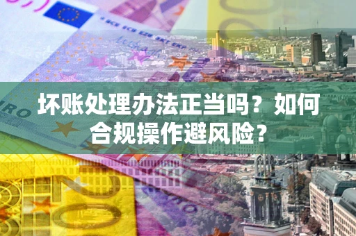 武汉坏账处理办法正当吗？如何合规操作避风险？