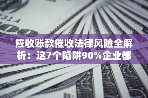 武汉应收账款催收法律风险全解析：这7个陷阱90%企业都踩过（含合规应对指南）