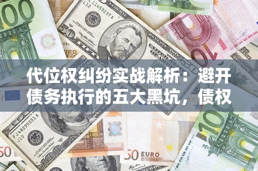 武汉代位权纠纷实战解析：避开债务执行的五大黑坑，债权人必看指南