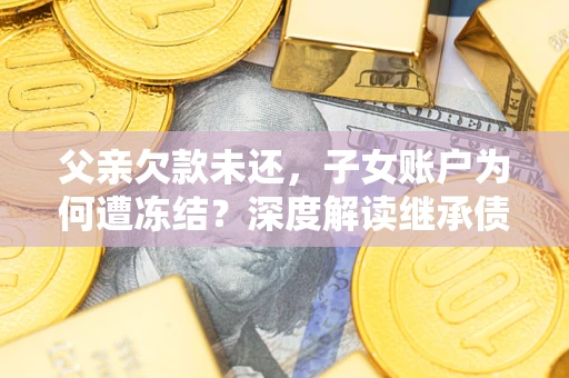 武汉父亲欠款未还，子女账户为何遭冻结？深度解读继承债务迷局