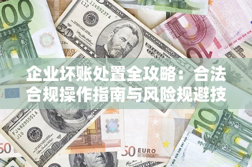 武汉企业坏账处置全攻略：合法合规操作指南与风险规避技巧解析
