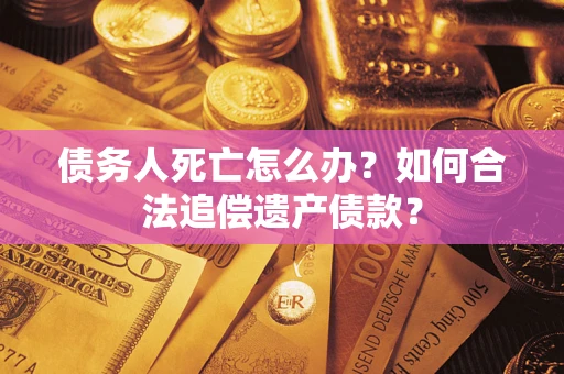 武汉债务人死亡怎么办？如何合法追偿遗产债款？