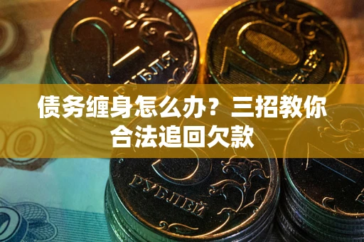 武汉债务缠身怎么办？三招教你合法追回欠款