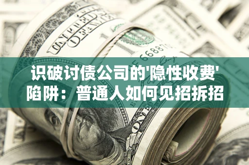 武汉识破讨债公司的'隐性收费'陷阱：普通人如何见招拆招？