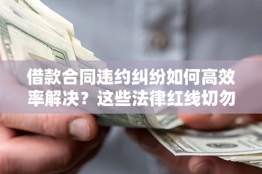 武汉借款合同违约纠纷如何高效率解决？这些法律红线切勿触碰