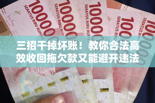 武汉三招干掉坏账！教你合法高效收回拖欠款又能避开违法雷区