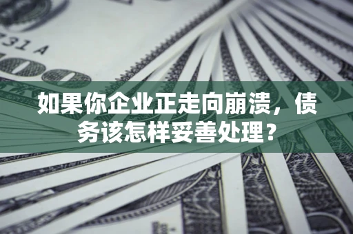 武汉如果你企业正走向崩溃，债务该怎样妥善处理？