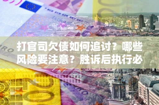 武汉打官司欠债如何追讨？哪些风险要注意？胜诉后执行必看！